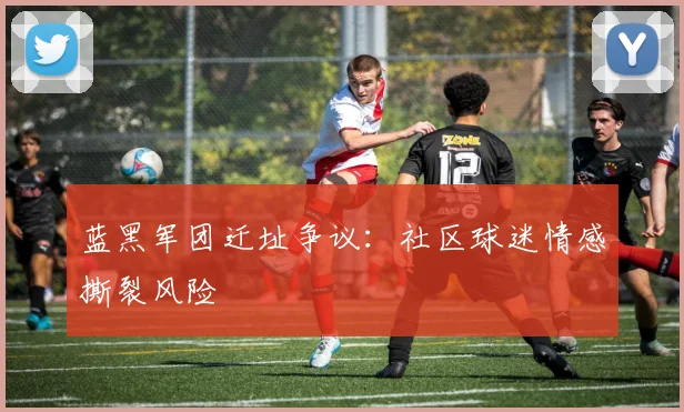 蓝黑军团迁址争议：社区球迷情感撕裂风险