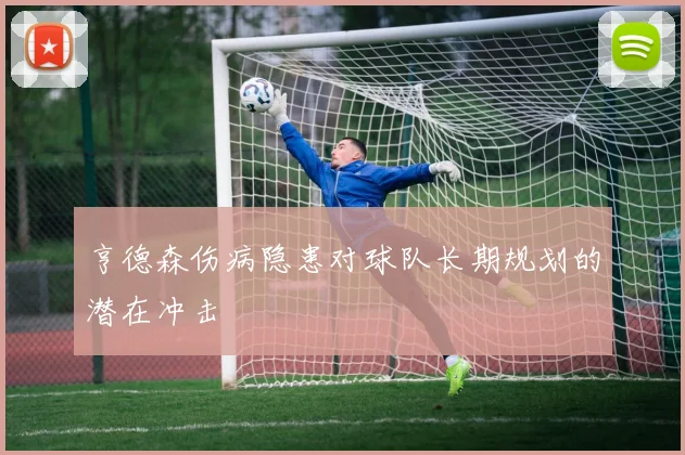亨德森伤病隐患对球队长期规划的潜在冲击