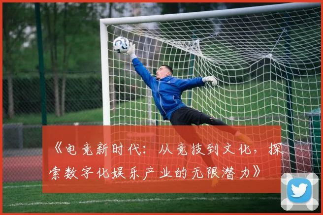 《电竞新时代：从竞技到文化，探索数字化娱乐产业的无限潜力》