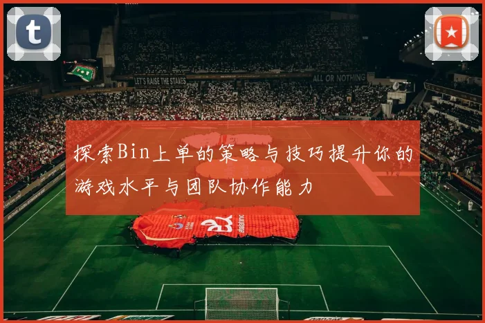探索Bin上单的策略与技巧提升你的游戏水平与团队协作能力