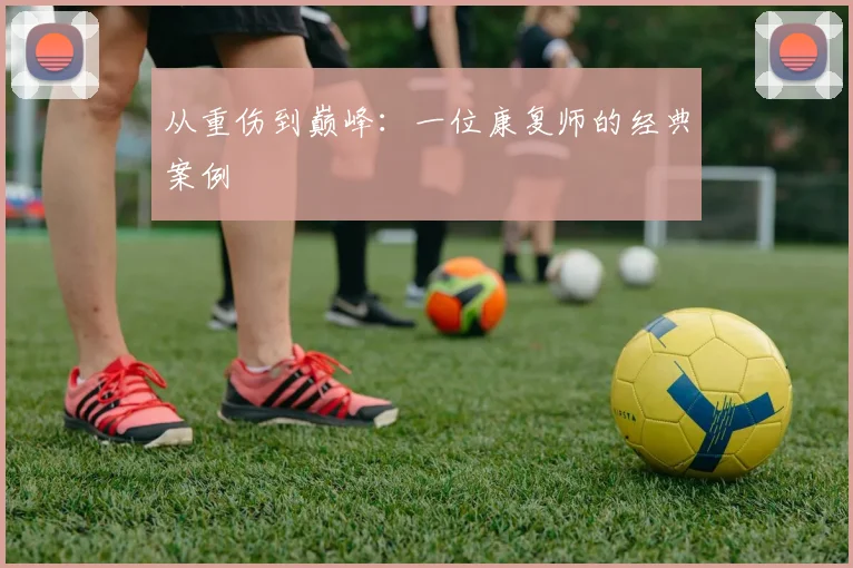 从重伤到巅峰：一位康复师的经典案例