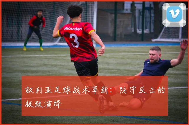 叙利亚足球战术革新：防守反击的极致演绎