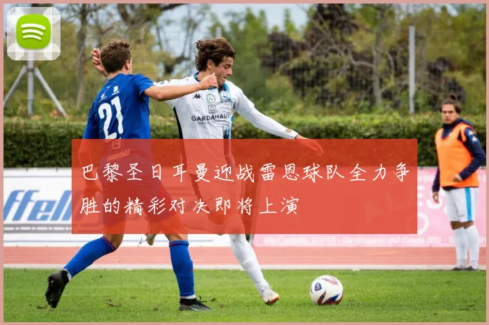 巴黎圣日耳曼迎战雷恩球队全力争胜的精彩对决即将上演