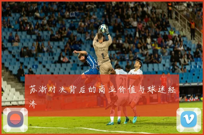 苏浙对决背后的商业价值与球迷经济