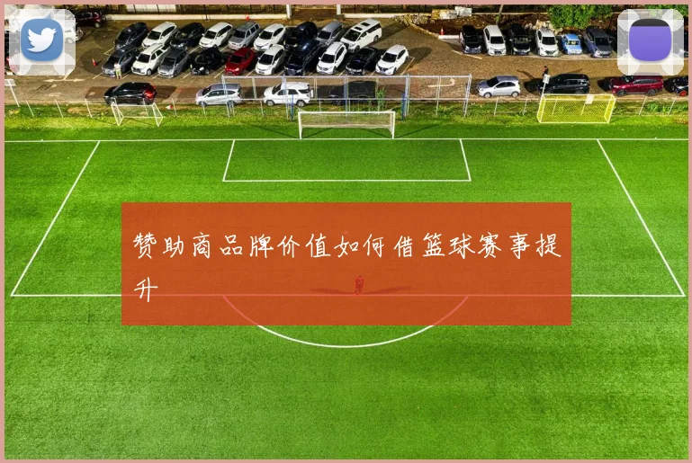 赞助商品牌价值如何借篮球赛事提升