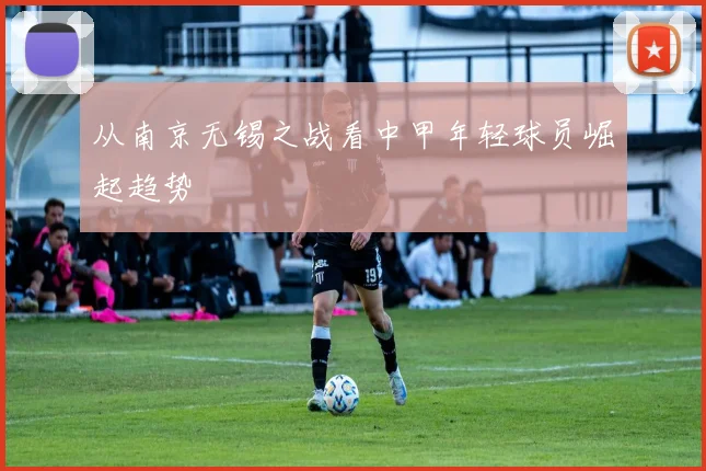 从南京无锡之战看中甲年轻球员崛起趋势