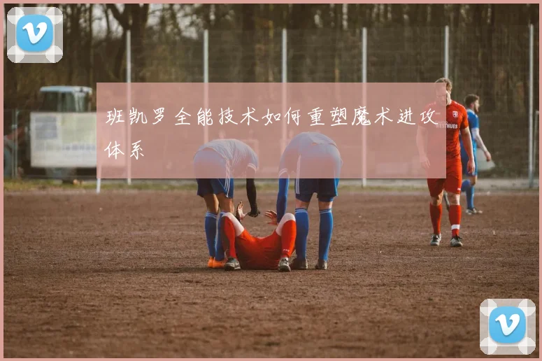 班凯罗全能技术如何重塑魔术进攻体系
