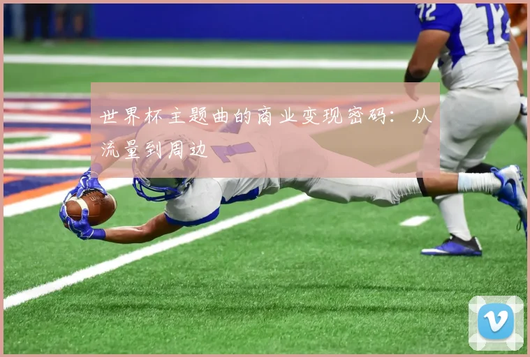 世界杯主题曲的商业变现密码：从流量到周边