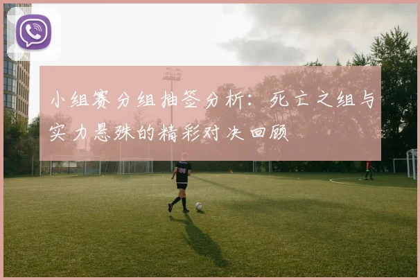 小组赛分组抽签分析：死亡之组与实力悬殊的精彩对决回顾