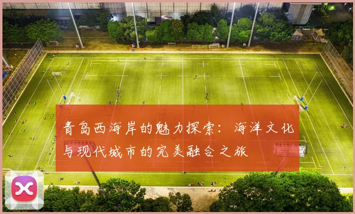 青岛西海岸的魅力探索：海洋文化与现代城市的完美融合之旅