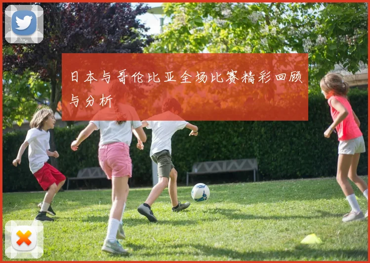 日本与哥伦比亚全场比赛精彩回顾与分析