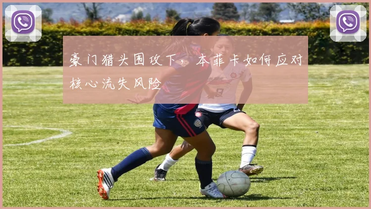 豪门猎头围攻下，本菲卡如何应对核心流失风险
