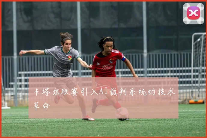 卡塔尔联赛引入AI裁判系统的技术革命